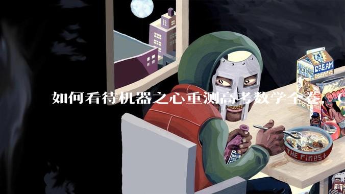 如何看待机器之心重测高考数学全卷，Gemini夺冠，豆包DeepSeek并列第二？