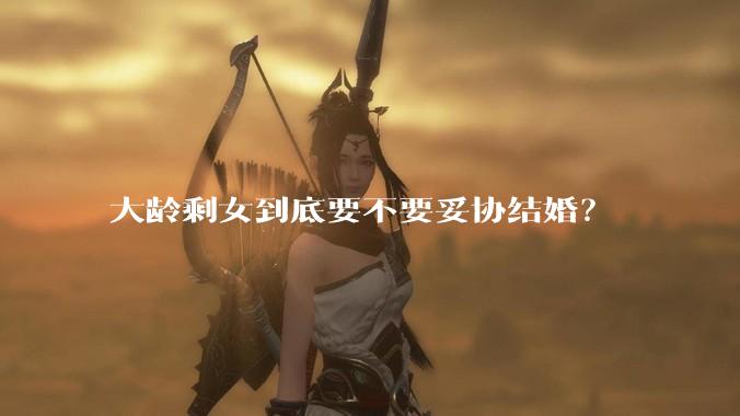 大龄剩女到底要不要妥协结婚？