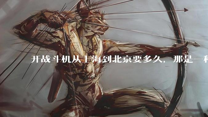 开战斗机从上海到北京要多久，那是一种什么样的体验？