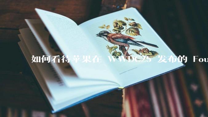 如何看待苹果在 WWDC25 发布的 Foundation 模型框架，它将为开发者和用户带来哪些改变？