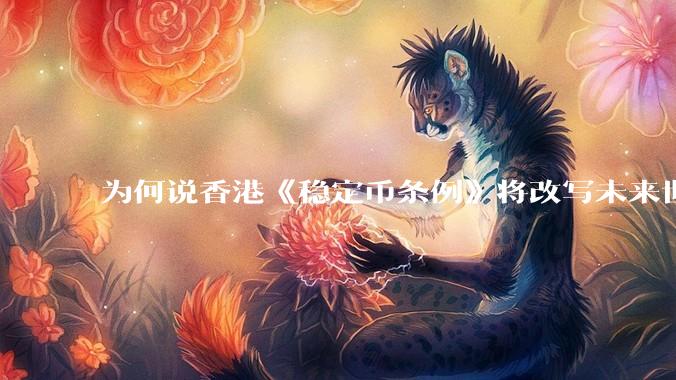 为何说香港《稳定币条例》将改写未来世界比特币等数字货币市场格局，港币和人民币的国际化会受益于此么？
